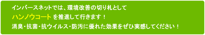 インバースネットでは、環境改善の切り札としてハンノウコートを推進して行きます!消臭・抗菌・抗ウイルス・防汚に優れた効果をぜひ実感してください!